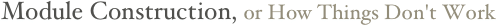 Module Construction, or How Things Don't Work